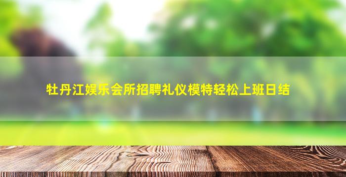 牡丹江娱乐会所招聘礼仪模特轻松上班日结
